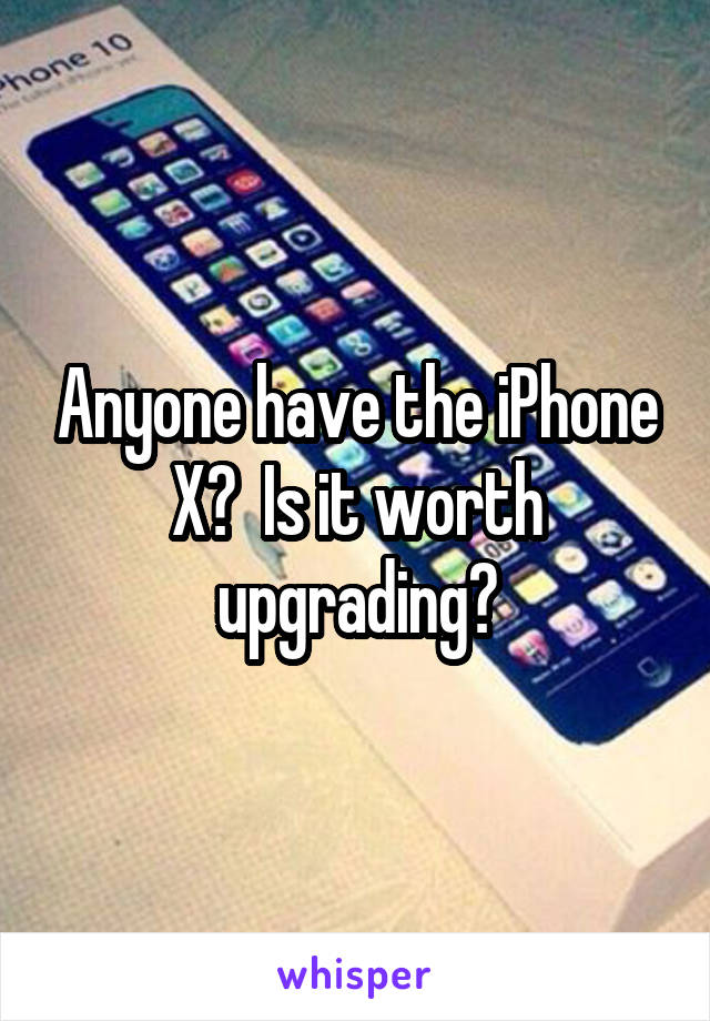 Anyone have the iPhone X?  Is it worth upgrading?