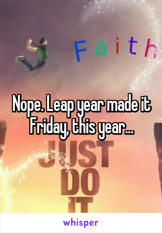 Nope. Leap year made it Friday, this year...