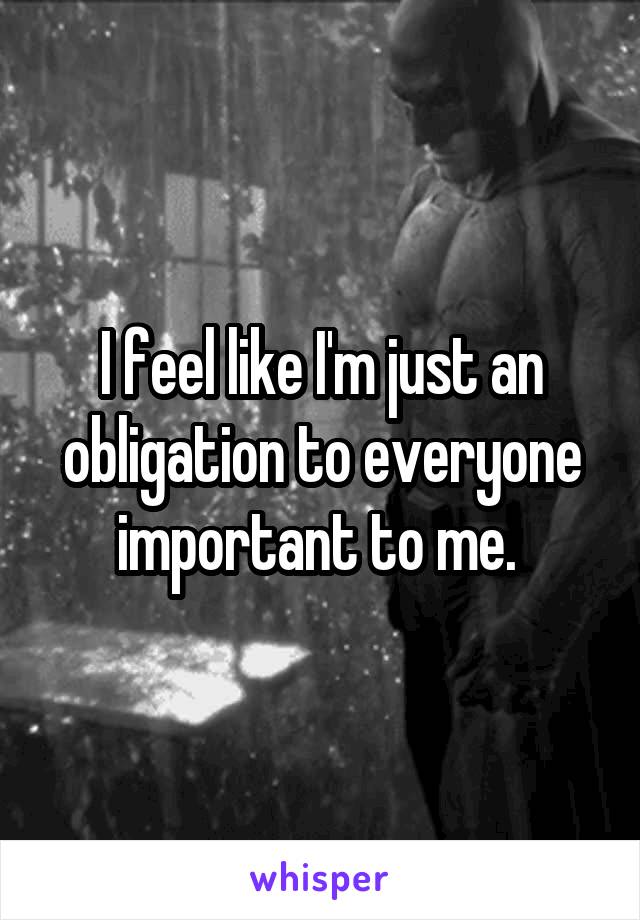 I feel like I'm just an obligation to everyone important to me. 