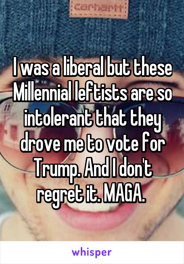 I was a liberal but these Millennial leftists are so intolerant that they drove me to vote for Trump. And I don't regret it. MAGA. 