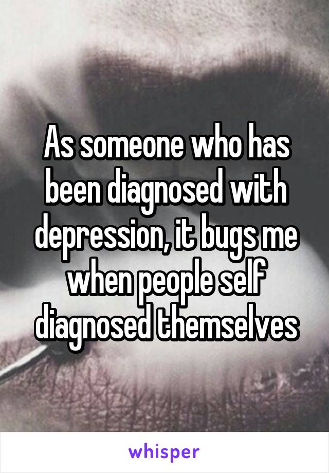 As someone who has been diagnosed with depression, it bugs me when people self diagnosed themselves