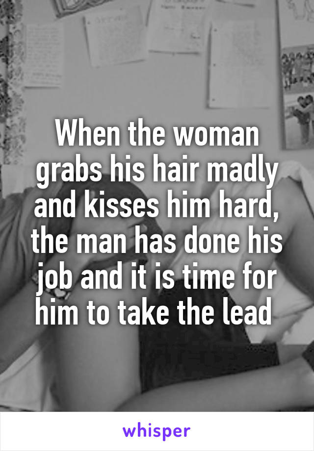 When the woman grabs his hair madly and kisses him hard, the man has done his job and it is time for him to take the lead 