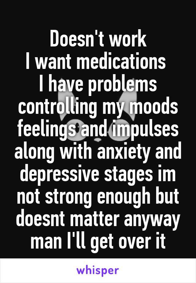 Doesn't work
I want medications 
I have problems controlling my moods feelings and impulses along with anxiety and depressive stages im not strong enough but doesnt matter anyway man I'll get over it