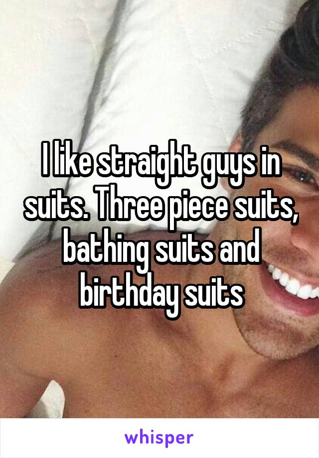 I like straight guys in suits. Three piece suits, bathing suits and birthday suits