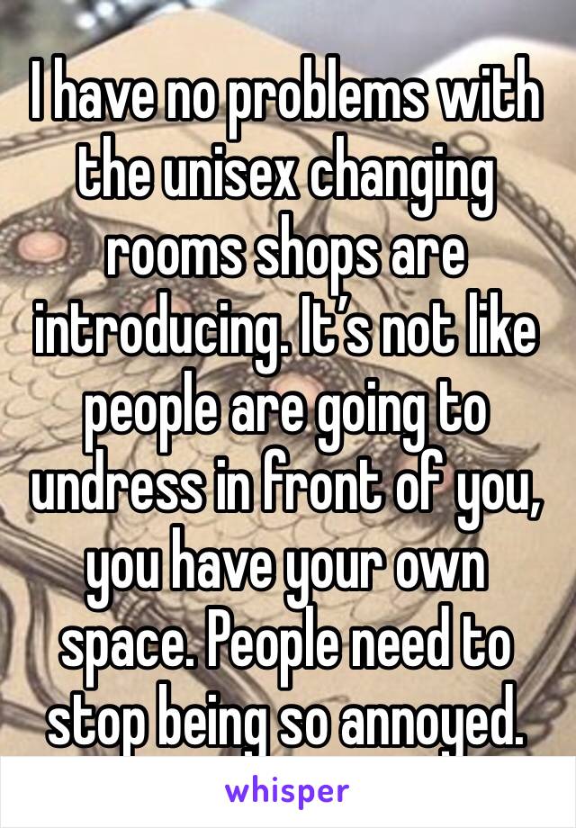 I have no problems with the unisex changing rooms shops are introducing. It’s not like people are going to undress in front of you, you have your own space. People need to stop being so annoyed. 