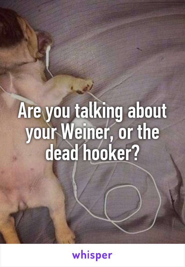 Are you talking about your Weiner, or the dead hooker?