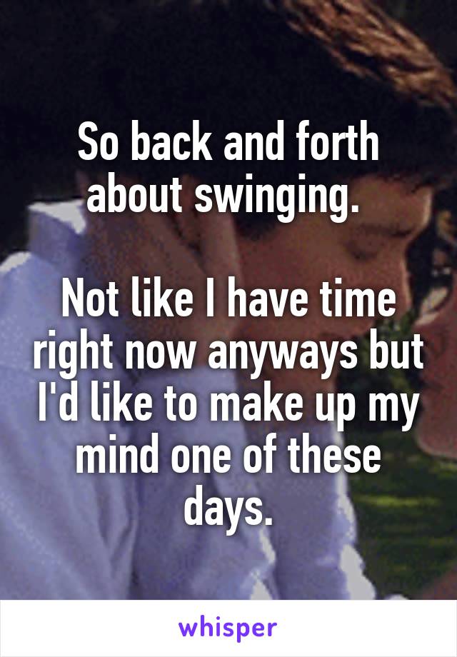 So back and forth about swinging. 

Not like I have time right now anyways but I'd like to make up my mind one of these days.