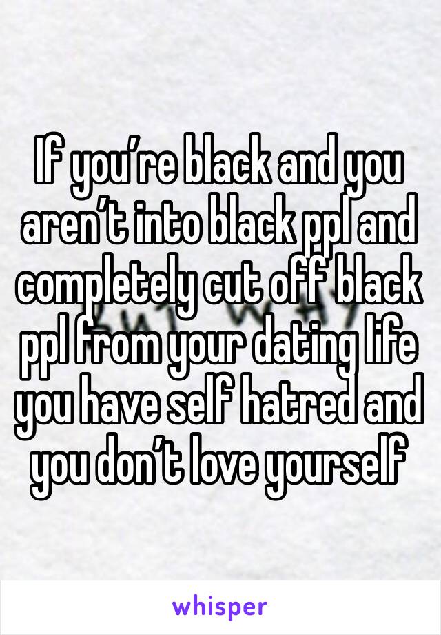 If you’re black and you aren’t into black ppl and completely cut off black ppl from your dating life you have self hatred and you don’t love yourself