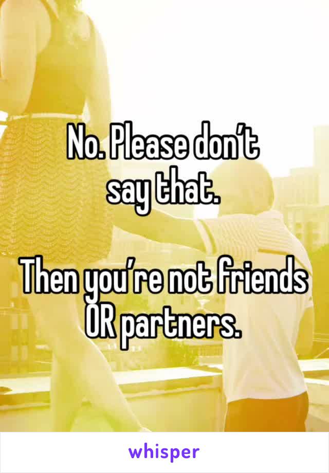 No. Please don’t say that.

Then you’re not friends OR partners.