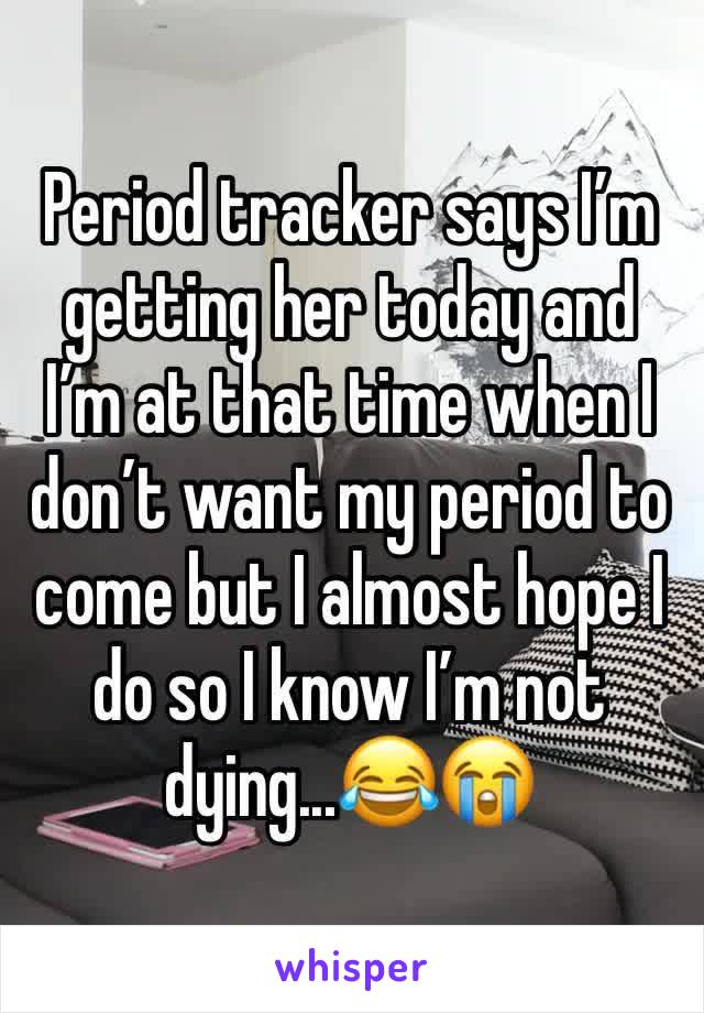 Period tracker says I’m getting her today and I’m at that time when I don’t want my period to come but I almost hope I do so I know I’m not dying...😂😭