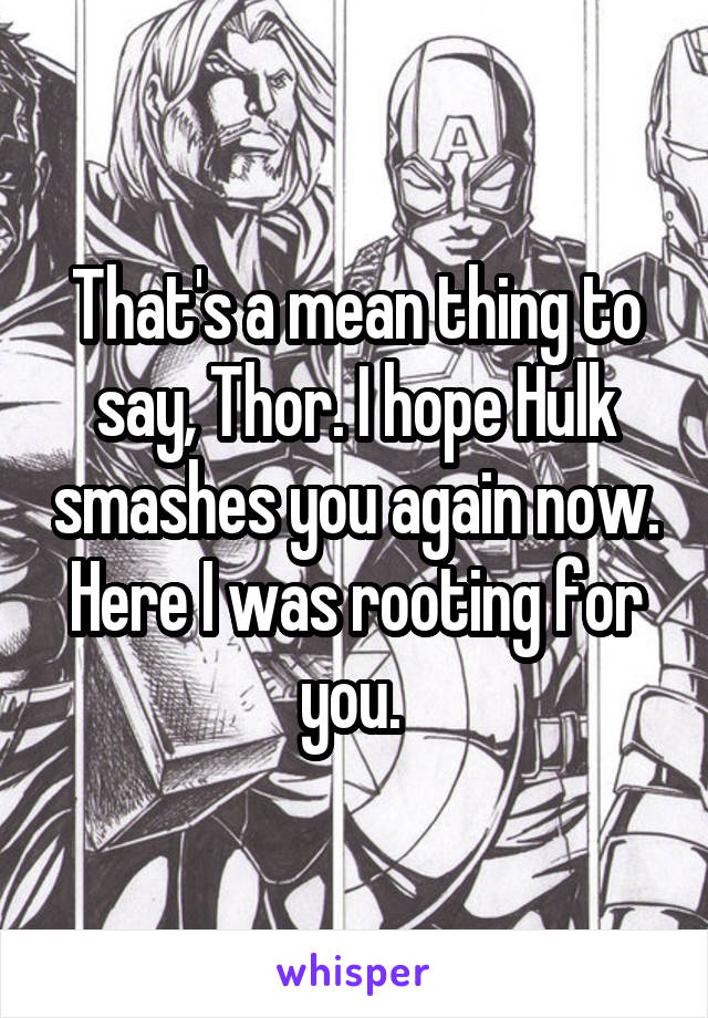 That's a mean thing to say, Thor. I hope Hulk smashes you again now. Here I was rooting for you. 