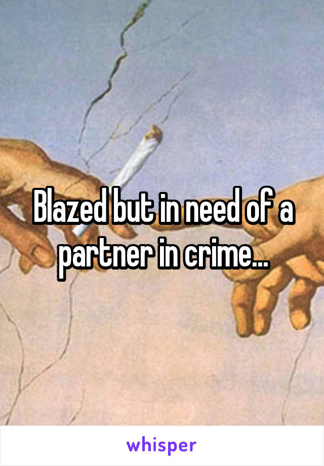 Blazed but in need of a partner in crime...