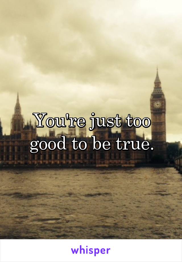 You're just too good to be true.