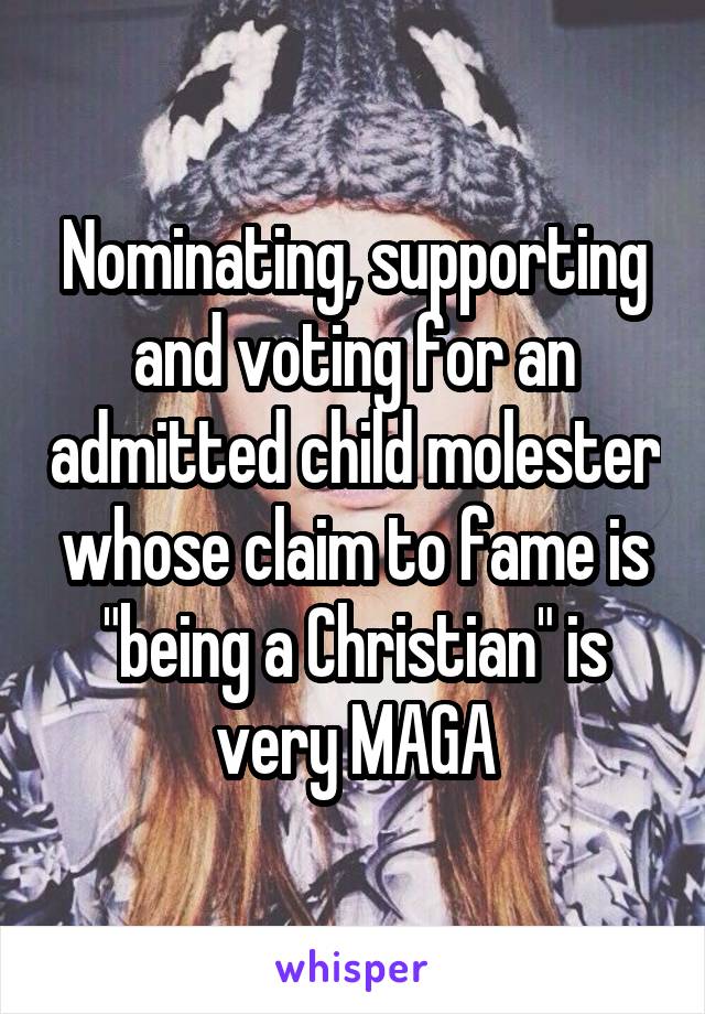 Nominating, supporting and voting for an admitted child molester whose claim to fame is "being a Christian" is very MAGA