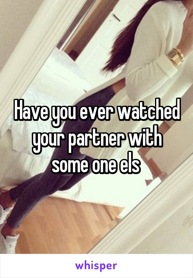 Have you ever watched your partner with some one els 