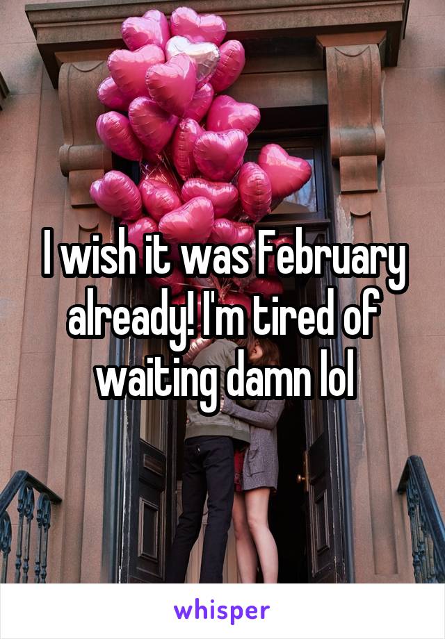 I wish it was February already! I'm tired of waiting damn lol