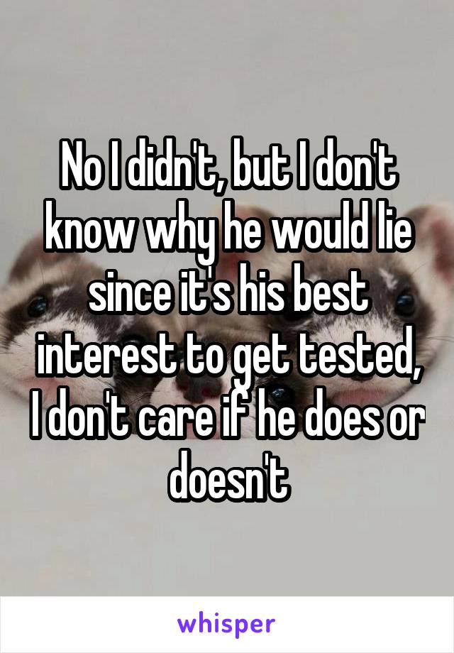 No I didn't, but I don't know why he would lie since it's his best interest to get tested, I don't care if he does or doesn't