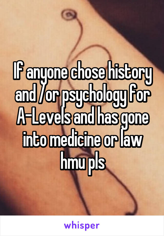 If anyone chose history and /or psychology for A-Levels and has gone into medicine or law hmu pls