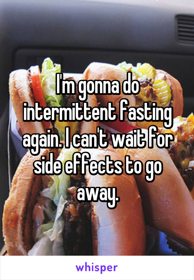 I'm gonna do intermittent fasting again. I can't wait for side effects to go away.