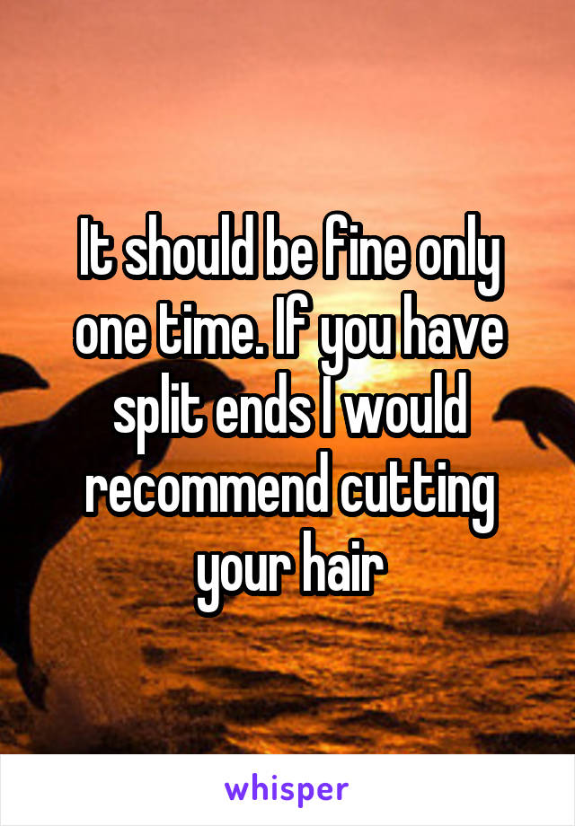 It should be fine only one time. If you have split ends I would recommend cutting your hair