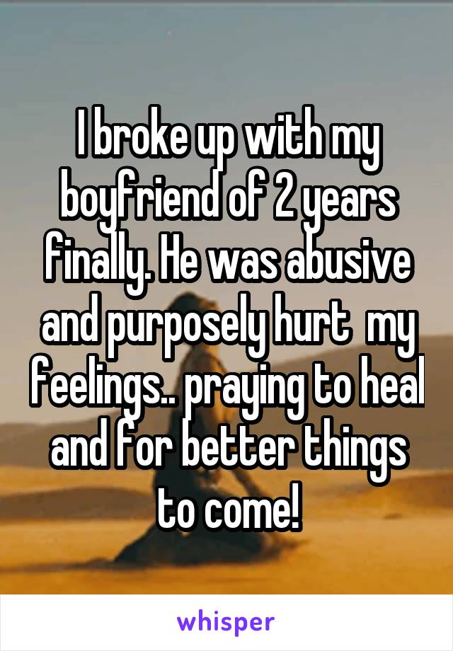 I broke up with my boyfriend of 2 years finally. He was abusive and purposely hurt  my feelings.. praying to heal and for better things to come!