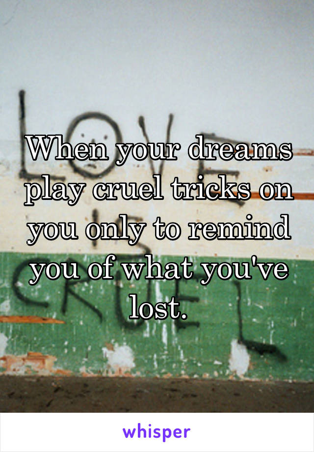 When your dreams play cruel tricks on you only to remind you of what you've lost.