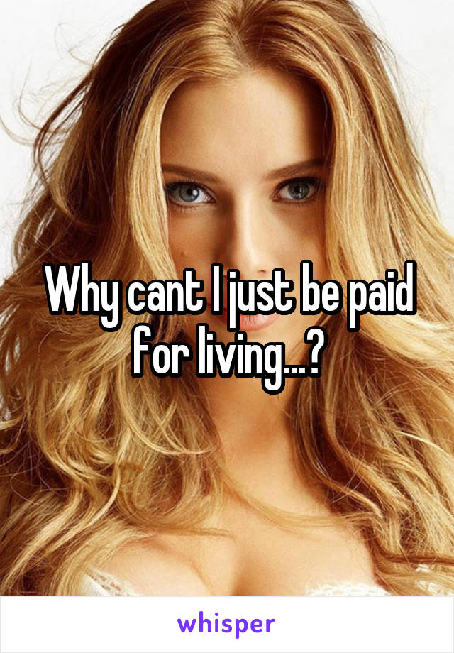 Why cant I just be paid for living...?