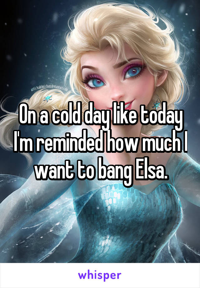 On a cold day like today I'm reminded how much I want to bang Elsa.