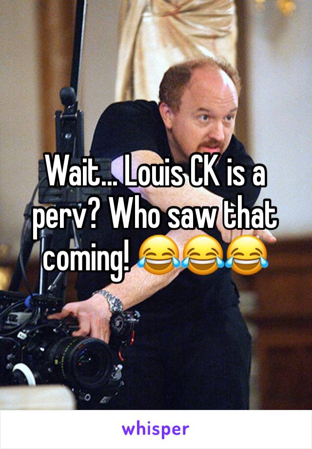 Wait... Louis CK is a perv? Who saw that coming! 😂😂😂