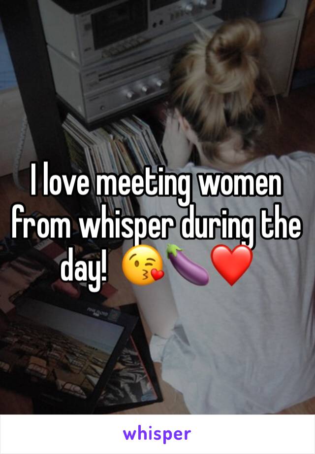 I love meeting women from whisper during the day!  😘🍆❤️