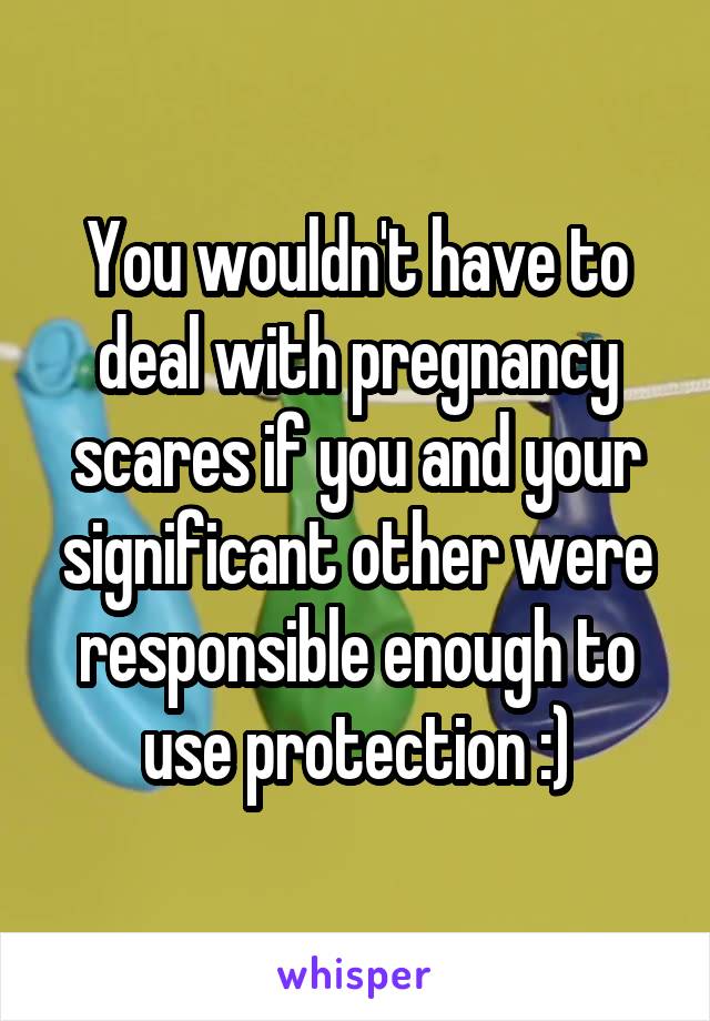 You wouldn't have to deal with pregnancy scares if you and your significant other were responsible enough to use protection :)