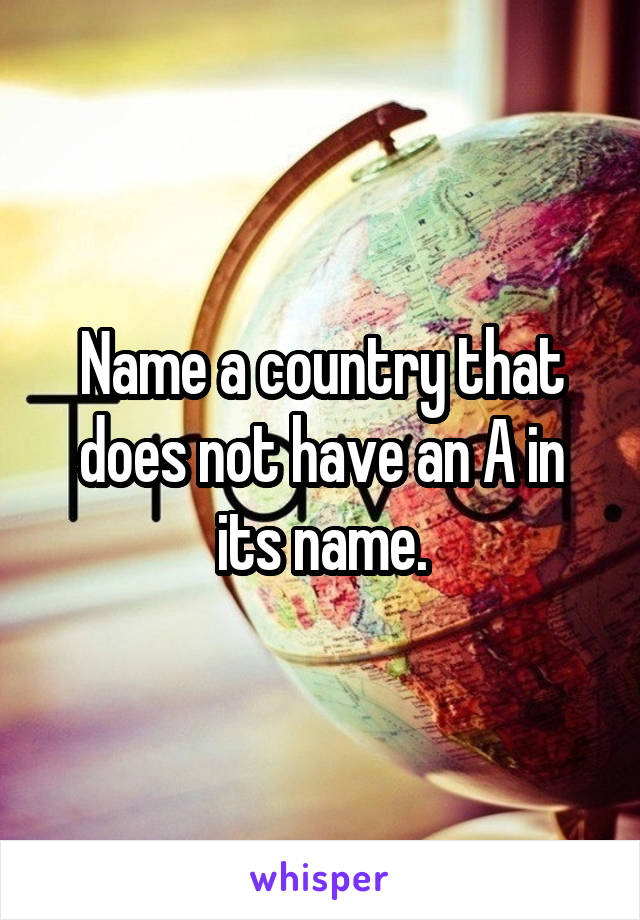 Name a country that does not have an A in its name.