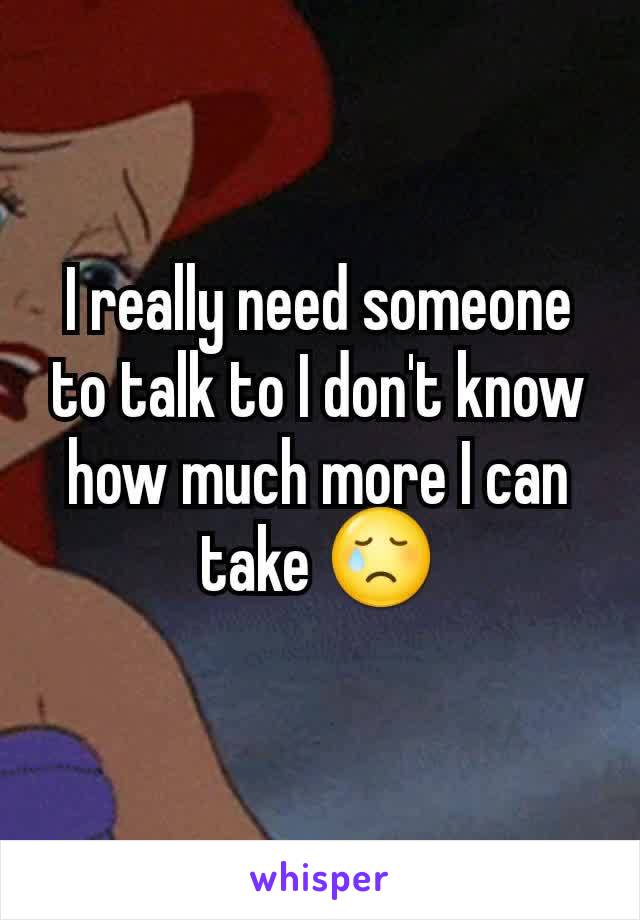 I really need someone to talk to I don't know how much more I can take 😢