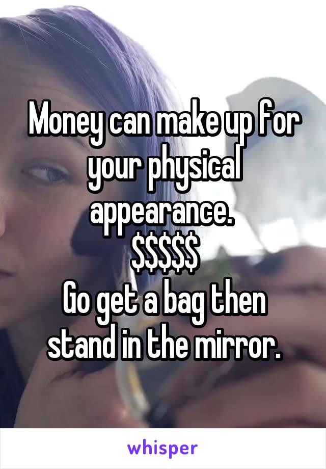 Money can make up for your physical appearance. 
$$$$$
Go get a bag then stand in the mirror.