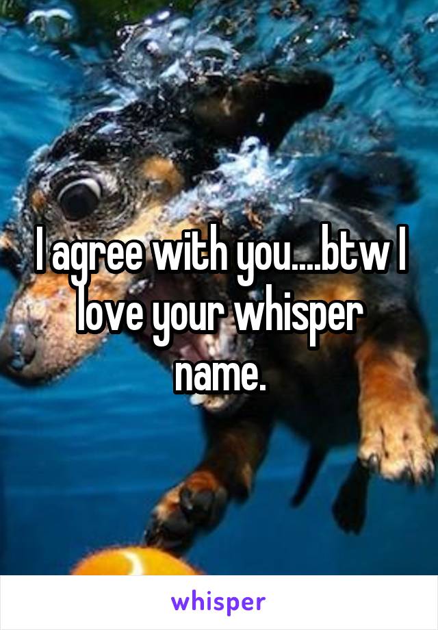 I agree with you....btw I love your whisper name.