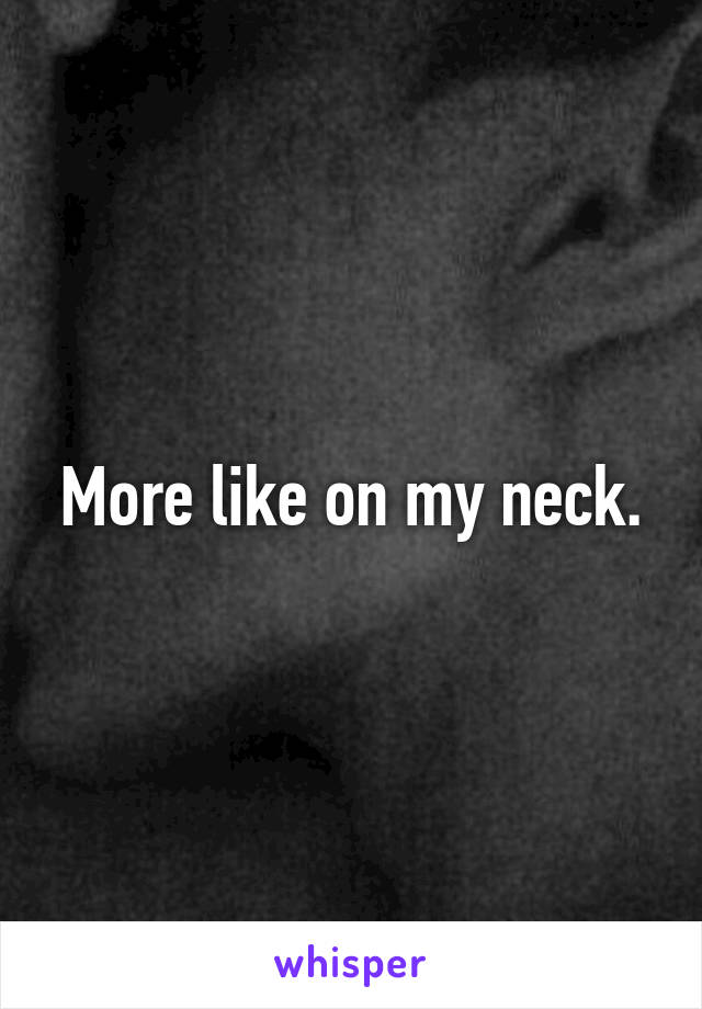 More like on my neck.