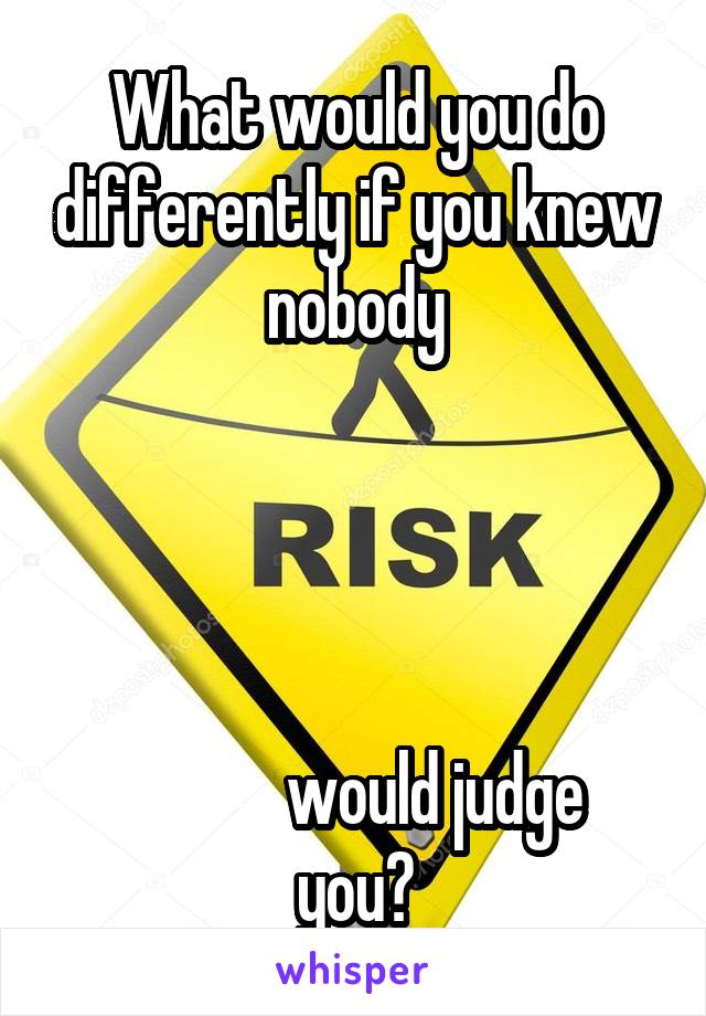 What would you do differently if you knew nobody




            would judge you?