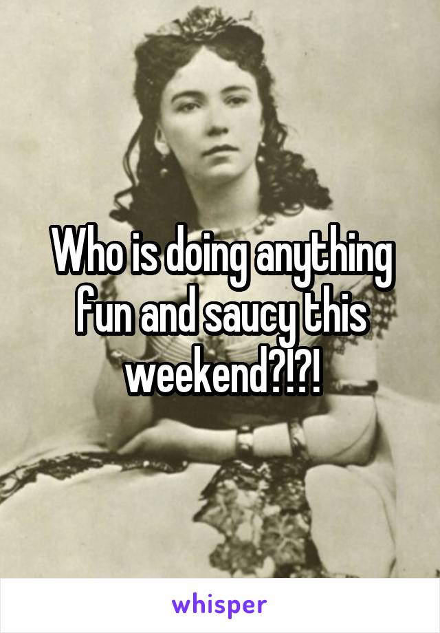 Who is doing anything fun and saucy this weekend?!?!