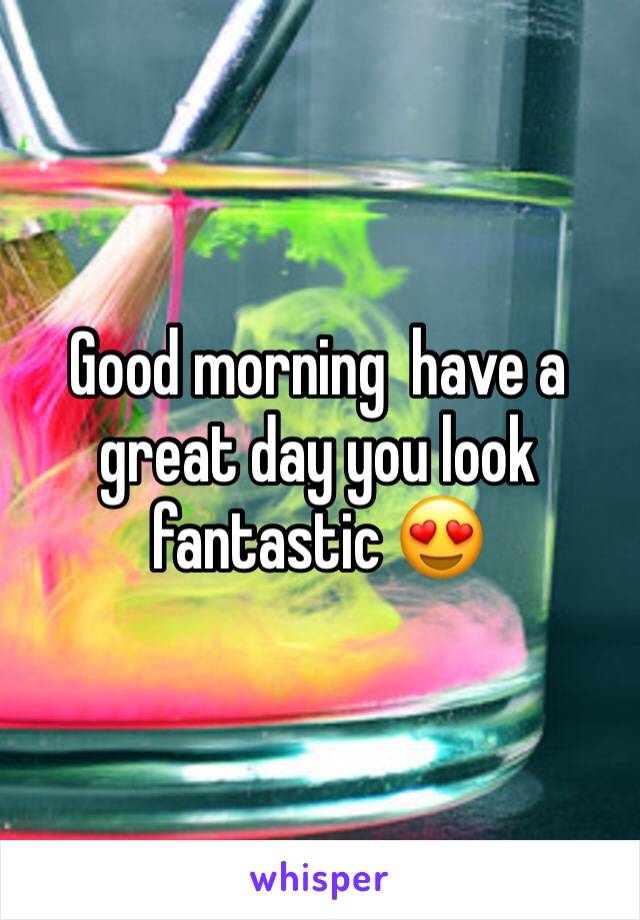 Good morning  have a great day you look fantastic 😍