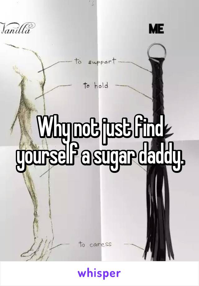Why not just find yourself a sugar daddy.