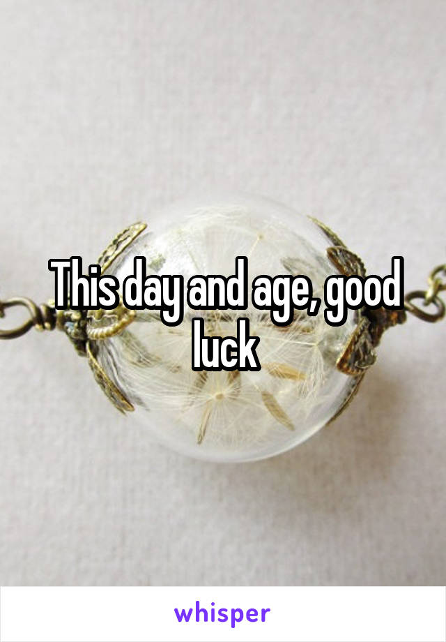 This day and age, good luck