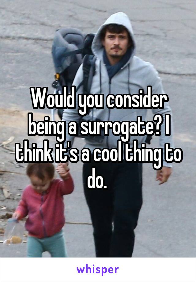 Would you consider being a surrogate? I think it's a cool thing to do. 