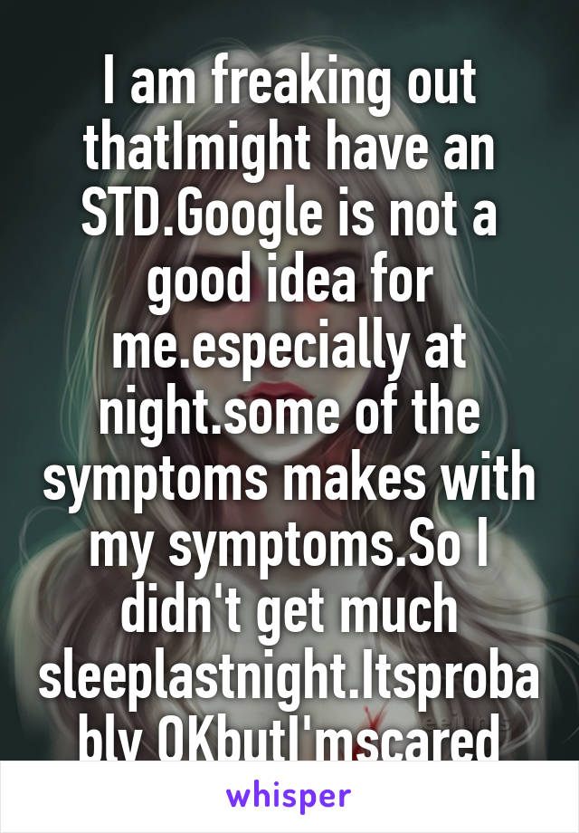 I am freaking out thatImight have an STD.Google is not a good idea for me.especially at night.some of the symptoms makes with my symptoms.So I didn't get much sleeplastnight.Itsprobably OKbutI'mscared