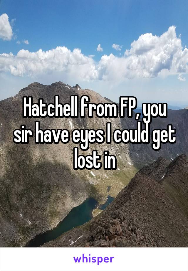 Hatchell from FP, you sir have eyes I could get lost in