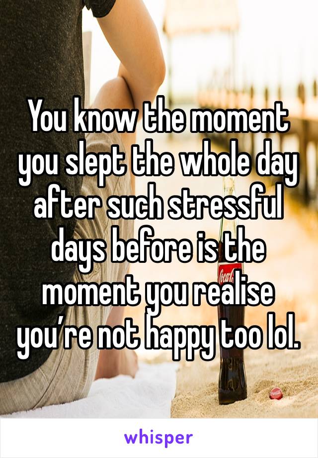 You know the moment you slept the whole day after such stressful days before is the moment you realise you’re not happy too lol. 
