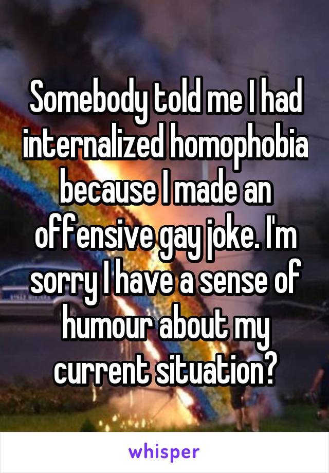 Somebody told me I had internalized homophobia because I made an offensive gay joke. I'm sorry I have a sense of humour about my current situation?