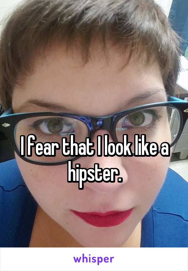 

I fear that I look like a hipster.