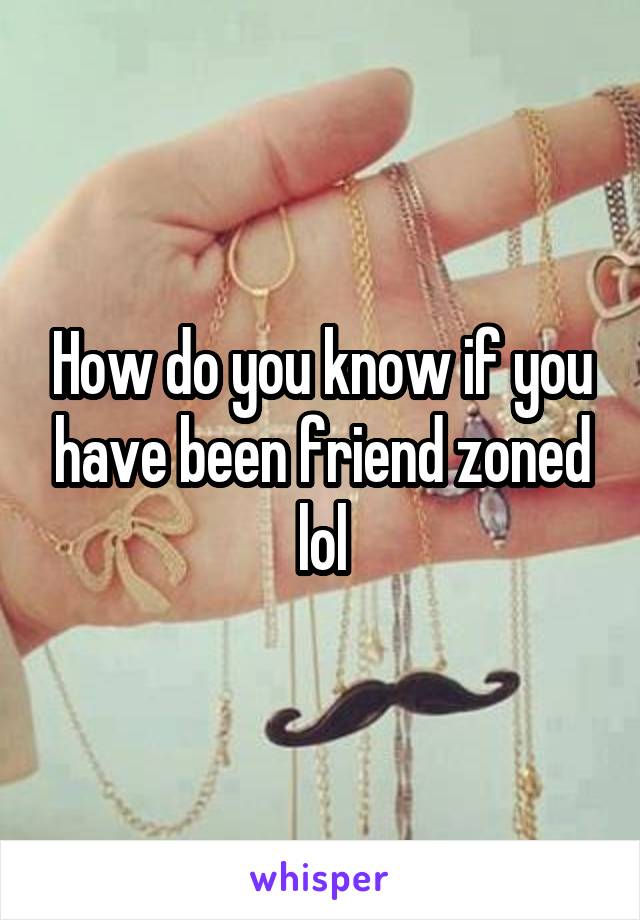 How do you know if you have been friend zoned lol