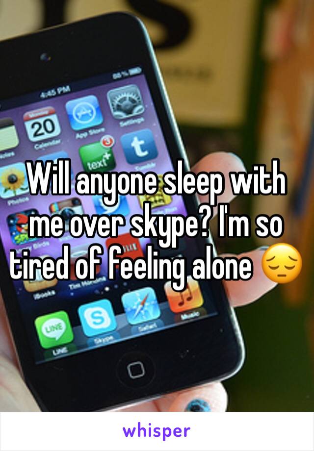 Will anyone sleep with me over skype? I'm so tired of feeling alone 😔