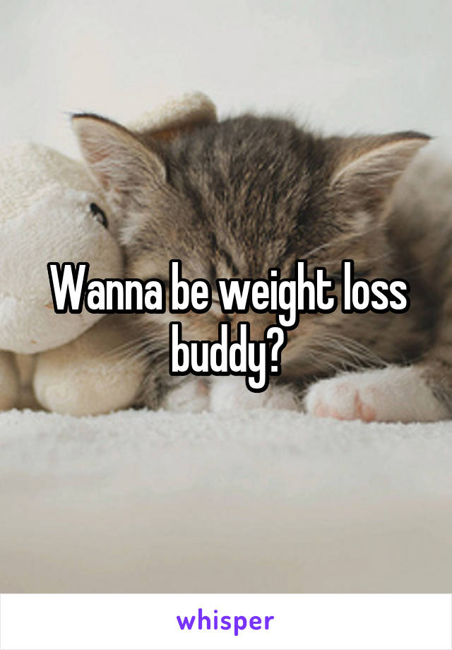 Wanna be weight loss buddy?